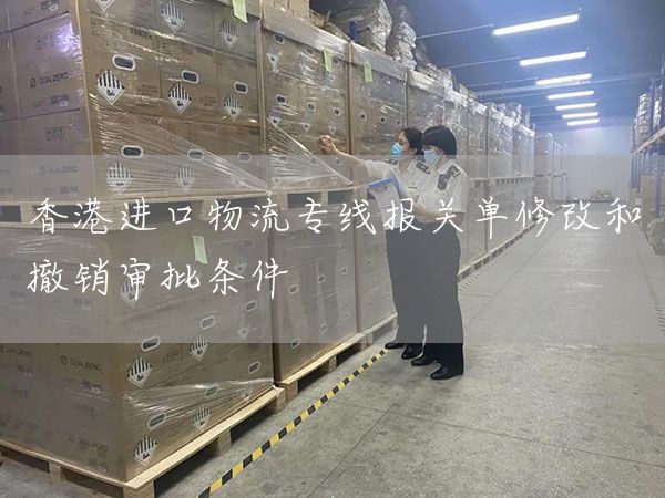 香港进口物流专线报关单修改和撤销审批条件
