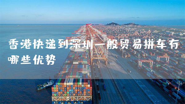 香港快递到深圳一般贸易拼车有哪些优势？(图1)