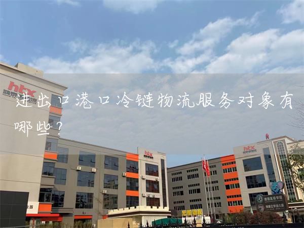 进出口港口冷链物流服务对象有哪些？(图1)