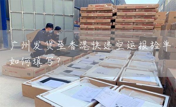 广州发货至香港快递空运报检单如何填写?