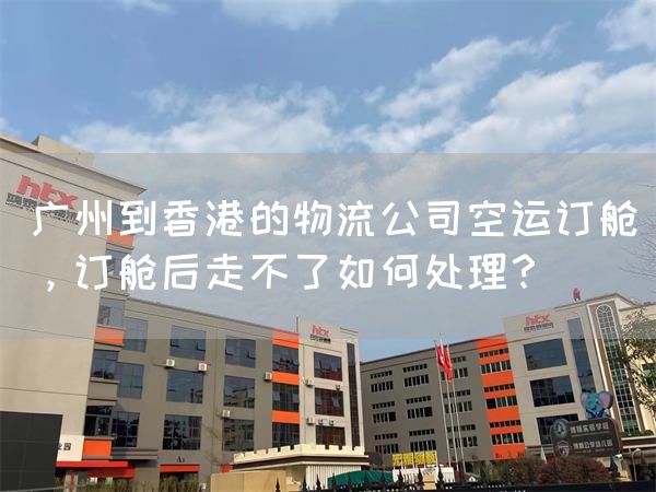 广州到香港的物流公司空运订舱，订舱后走不了如何处理？(图1)