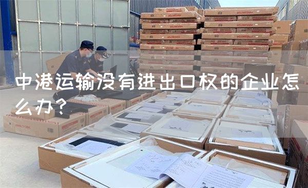中港运输没有进出口权的企业怎么办？(图1)