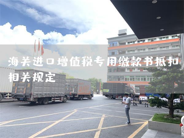 海关进口增值税专用缴款书抵扣相关规定
