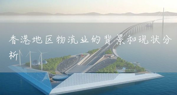 香港地区物流业的背景和现状分析(图1)